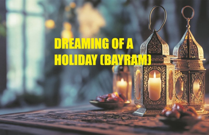Dreaming of a Holiday (Bayram): A Symbol of Joy, Reconciliation, and Prosperity